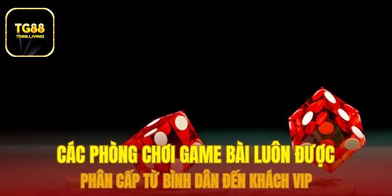 TG88 15 Các phòng chơi game bài luôn được phân cấp từ bình dân đến khách VIP